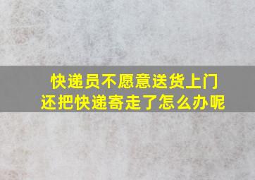 快递员不愿意送货上门还把快递寄走了怎么办呢