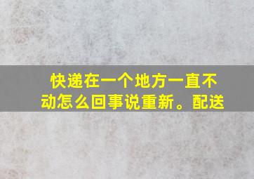 快递在一个地方一直不动怎么回事说重新。配送