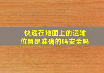 快递在地图上的运输位置是准确的吗安全吗