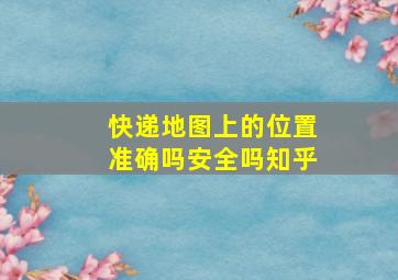 快递地图上的位置准确吗安全吗知乎