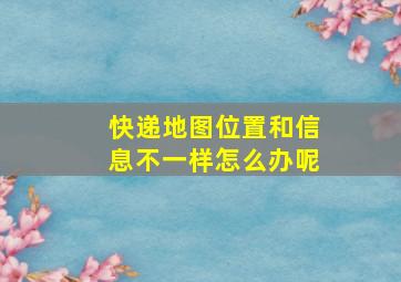 快递地图位置和信息不一样怎么办呢