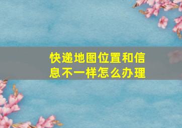 快递地图位置和信息不一样怎么办理