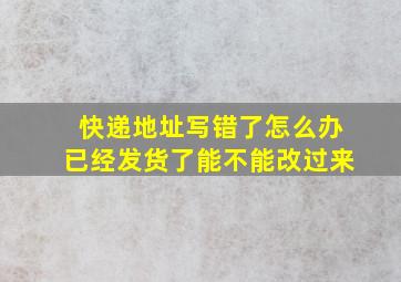 快递地址写错了怎么办已经发货了能不能改过来