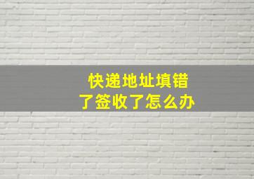 快递地址填错了签收了怎么办