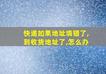 快递如果地址填错了,到收货地址了,怎么办