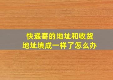 快递寄的地址和收货地址填成一样了怎么办