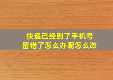 快递已经到了手机号留错了怎么办呢怎么改