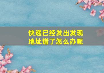 快递已经发出发现地址错了怎么办呢