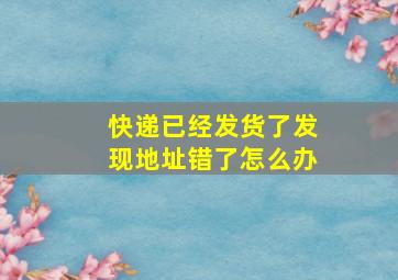 快递已经发货了发现地址错了怎么办