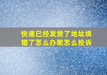 快递已经发货了地址填错了怎么办呢怎么投诉