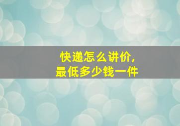 快递怎么讲价,最低多少钱一件