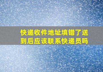 快递收件地址填错了送到后应该联系快递员吗