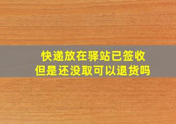 快递放在驿站已签收但是还没取可以退货吗