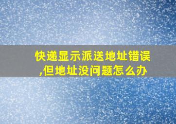 快递显示派送地址错误,但地址没问题怎么办