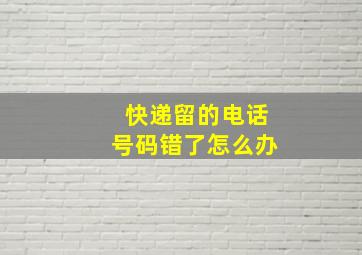 快递留的电话号码错了怎么办