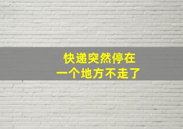 快递突然停在一个地方不走了