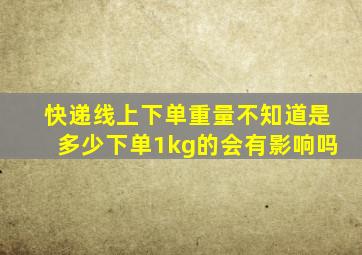 快递线上下单重量不知道是多少下单1kg的会有影响吗