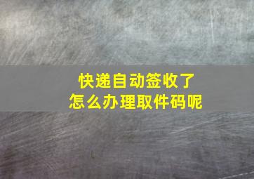 快递自动签收了怎么办理取件码呢