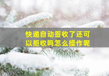 快递自动签收了还可以拒收吗怎么操作呢