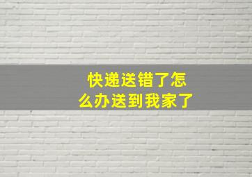 快递送错了怎么办送到我家了