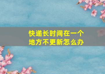 快递长时间在一个地方不更新怎么办