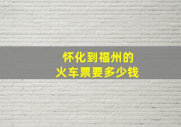 怀化到福州的火车票要多少钱