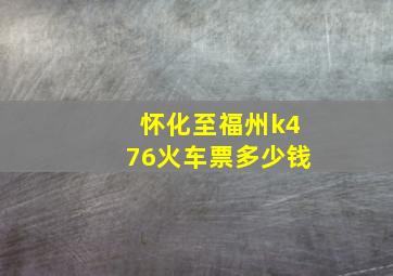 怀化至福州k476火车票多少钱