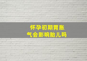 怀孕初期胃胀气会影响胎儿吗