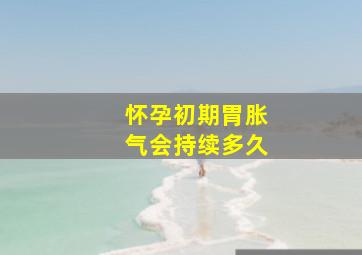 怀孕初期胃胀气会持续多久