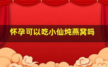 怀孕可以吃小仙炖燕窝吗