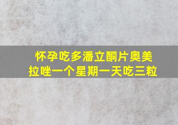 怀孕吃多潘立酮片奥美拉唑一个星期一天吃三粒