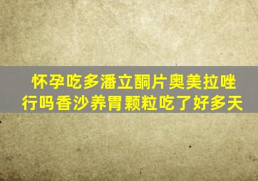 怀孕吃多潘立酮片奥美拉唑行吗香沙养胃颗粒吃了好多天