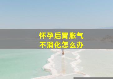 怀孕后胃胀气不消化怎么办