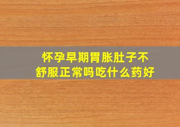 怀孕早期胃胀肚子不舒服正常吗吃什么药好