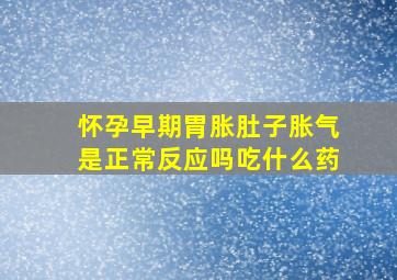 怀孕早期胃胀肚子胀气是正常反应吗吃什么药