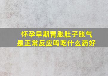 怀孕早期胃胀肚子胀气是正常反应吗吃什么药好