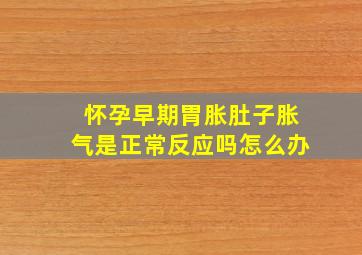 怀孕早期胃胀肚子胀气是正常反应吗怎么办