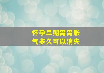 怀孕早期胃胃胀气多久可以消失