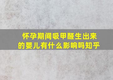 怀孕期间吸甲醛生出来的婴儿有什么影响吗知乎