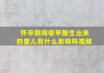 怀孕期间吸甲醛生出来的婴儿有什么影响吗视频