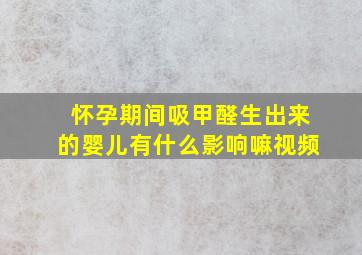 怀孕期间吸甲醛生出来的婴儿有什么影响嘛视频