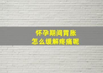 怀孕期间胃胀怎么缓解疼痛呢