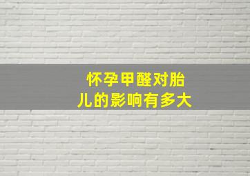 怀孕甲醛对胎儿的影响有多大