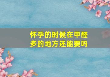 怀孕的时候在甲醛多的地方还能要吗