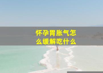 怀孕胃胀气怎么缓解吃什么