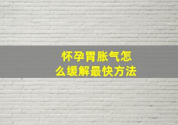 怀孕胃胀气怎么缓解最快方法