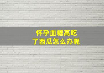 怀孕血糖高吃了西瓜怎么办呢