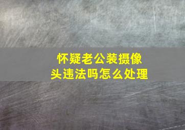 怀疑老公装摄像头违法吗怎么处理