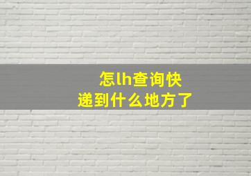 怎lh查询快递到什么地方了