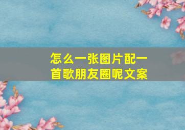 怎么一张图片配一首歌朋友圈呢文案